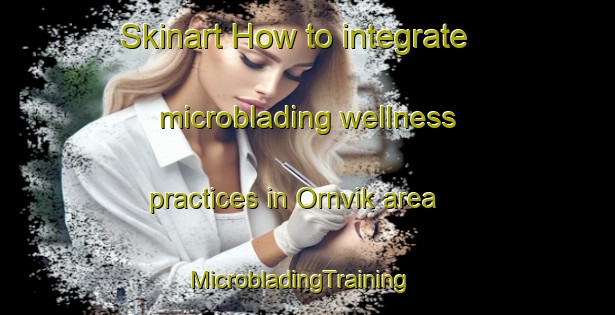Skinart How to integrate microblading wellness practices in Ornvik area | MicrobladingTraining | MicrobladingClasses | SkinartTraining-Norway