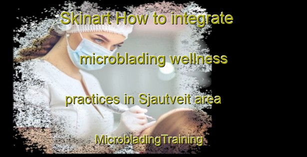 Skinart How to integrate microblading wellness practices in Sjautveit area | MicrobladingTraining | MicrobladingClasses | SkinartTraining-Norway