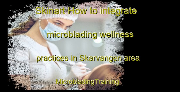 Skinart How to integrate microblading wellness practices in Skarvangen area | MicrobladingTraining | MicrobladingClasses | SkinartTraining-Norway