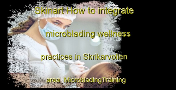 Skinart How to integrate microblading wellness practices in Skrikarvollen area | #MicrobladingTraining #MicrobladingClasses #SkinartTraining-Norway