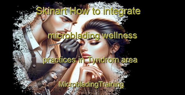 Skinart How to integrate microblading wellness practices in Tyndrom area | #MicrobladingTraining #MicrobladingClasses #SkinartTraining-Norway