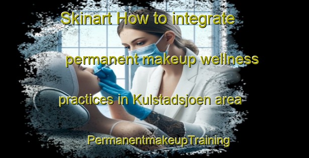 Skinart How to integrate permanent makeup wellness practices in Kulstadsjoen area | PermanentmakeupTraining | PermanentmakeupClasses | SkinartTraining-Norway