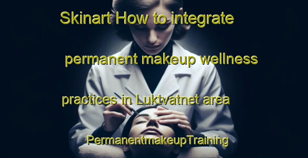 Skinart How to integrate permanent makeup wellness practices in Luktvatnet area | PermanentmakeupTraining | PermanentmakeupClasses | SkinartTraining-Norway