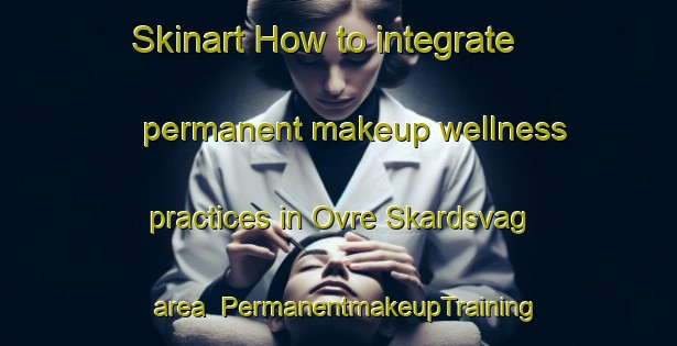 Skinart How to integrate permanent makeup wellness practices in Ovre Skardsvag area | PermanentmakeupTraining | PermanentmakeupClasses | SkinartTraining-Norway