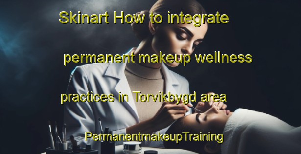 Skinart How to integrate permanent makeup wellness practices in Torvikbygd area | PermanentmakeupTraining | PermanentmakeupClasses | SkinartTraining-Norway