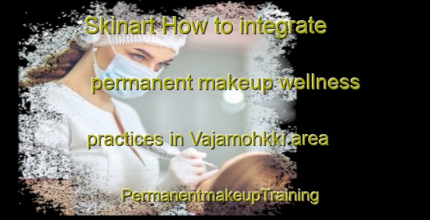 Skinart How to integrate permanent makeup wellness practices in Vajamohkki area | PermanentmakeupTraining | PermanentmakeupClasses | SkinartTraining-Norway