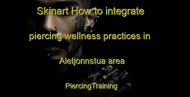 Skinart How to integrate piercing wellness practices in Aletjonnstua area | PiercingTraining | PiercingClasses | SkinartTraining-Norway