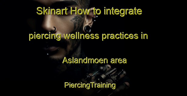 Skinart How to integrate piercing wellness practices in Aslandmoen area | PiercingTraining | PiercingClasses | SkinartTraining-Norway