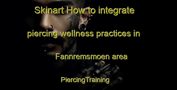 Skinart How to integrate piercing wellness practices in Fannremsmoen area | PiercingTraining | PiercingClasses | SkinartTraining-Norway