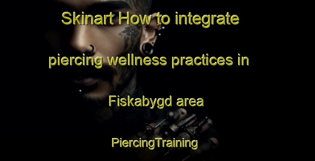 Skinart How to integrate piercing wellness practices in Fiskabygd area | #PiercingTraining #PiercingClasses #SkinartTraining-Norway