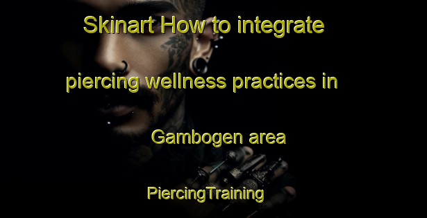 Skinart How to integrate piercing wellness practices in Gambogen area | PiercingTraining | PiercingClasses | SkinartTraining-Norway