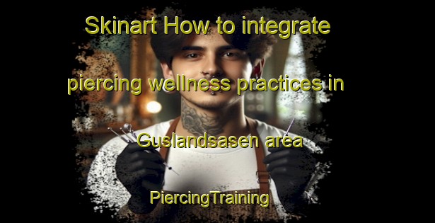 Skinart How to integrate piercing wellness practices in Guslandsasen area | PiercingTraining | PiercingClasses | SkinartTraining-Norway