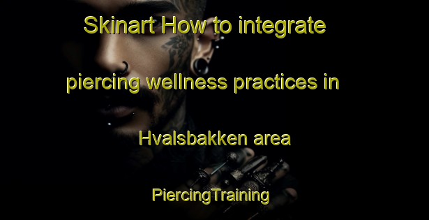 Skinart How to integrate piercing wellness practices in Hvalsbakken area | #PiercingTraining #PiercingClasses #SkinartTraining-Norway