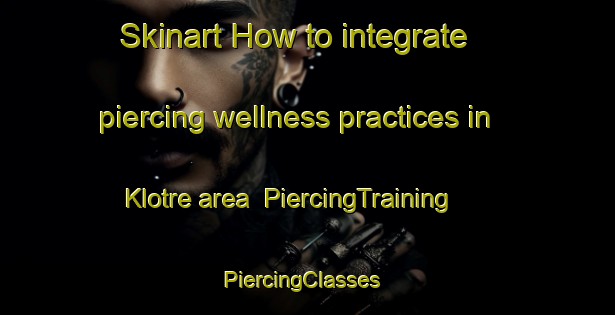 Skinart How to integrate piercing wellness practices in Klotre area | PiercingTraining | PiercingClasses | SkinartTraining-Norway