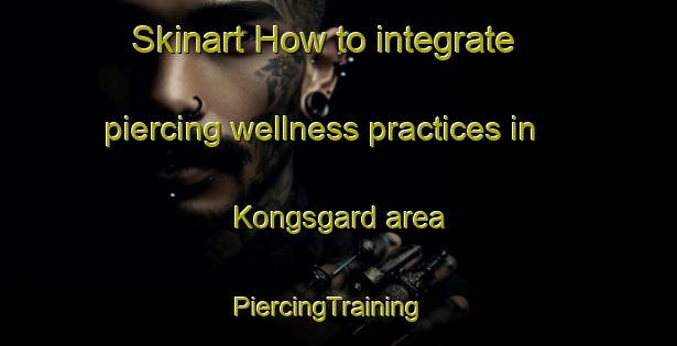 Skinart How to integrate piercing wellness practices in Kongsgard area | PiercingTraining | PiercingClasses | SkinartTraining-Norway