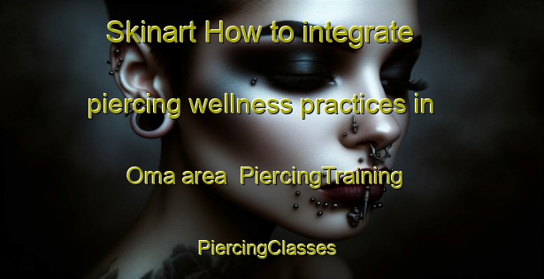 Skinart How to integrate piercing wellness practices in Oma area | PiercingTraining | PiercingClasses | SkinartTraining-Norway