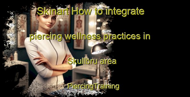 Skinart How to integrate piercing wellness practices in Skullbru area | #PiercingTraining #PiercingClasses #SkinartTraining-Norway