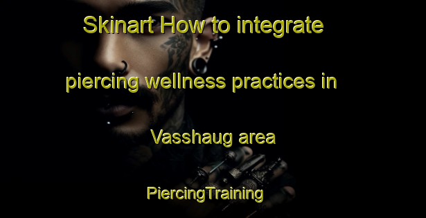 Skinart How to integrate piercing wellness practices in Vasshaug area | PiercingTraining | PiercingClasses | SkinartTraining-Norway