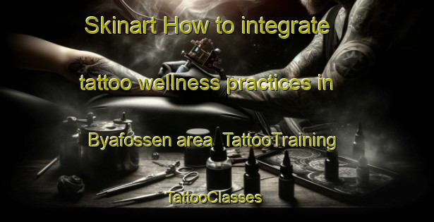 Skinart How to integrate tattoo wellness practices in Byafossen area | TattooTraining | TattooClasses | SkinartTraining-Norway