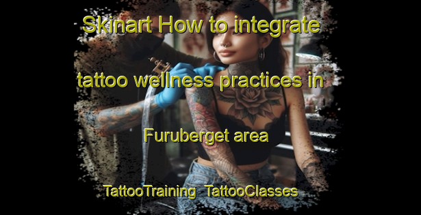 Skinart How to integrate tattoo wellness practices in Furuberget area | TattooTraining | TattooClasses | SkinartTraining-Norway