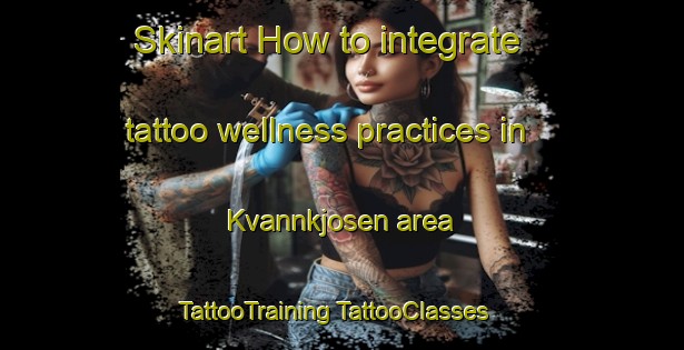 Skinart How to integrate tattoo wellness practices in Kvannkjosen area | #TattooTraining #TattooClasses #SkinartTraining-Norway