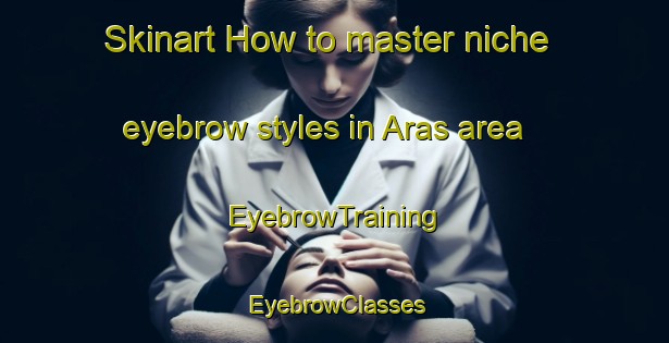 Skinart How to master niche eyebrow styles in Aras area | EyebrowTraining | EyebrowClasses | SkinartTraining-Norway