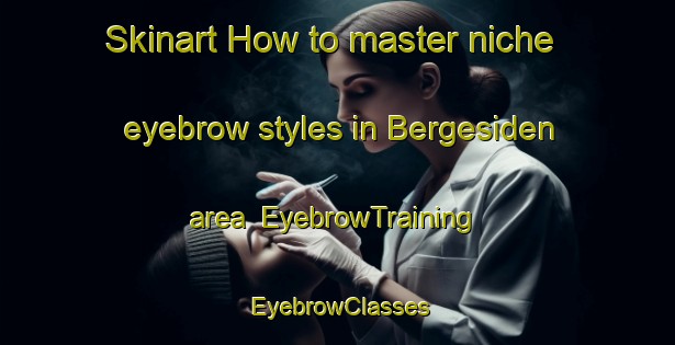 Skinart How to master niche eyebrow styles in Bergesiden area | EyebrowTraining | EyebrowClasses | SkinartTraining-Norway