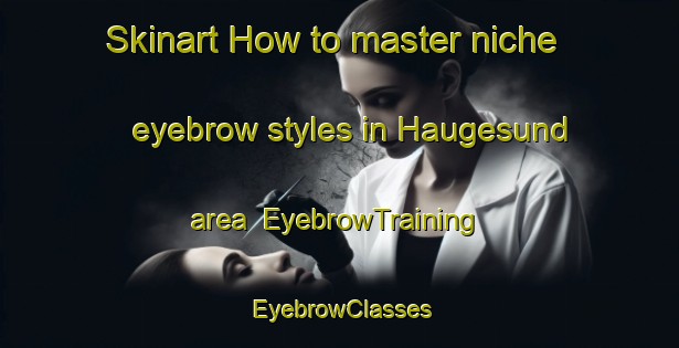 Skinart How to master niche eyebrow styles in Haugesund area | EyebrowTraining | EyebrowClasses | SkinartTraining-Norway