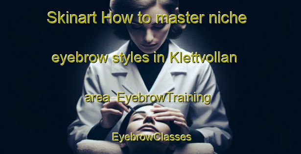 Skinart How to master niche eyebrow styles in Klettvollan area | EyebrowTraining | EyebrowClasses | SkinartTraining-Norway