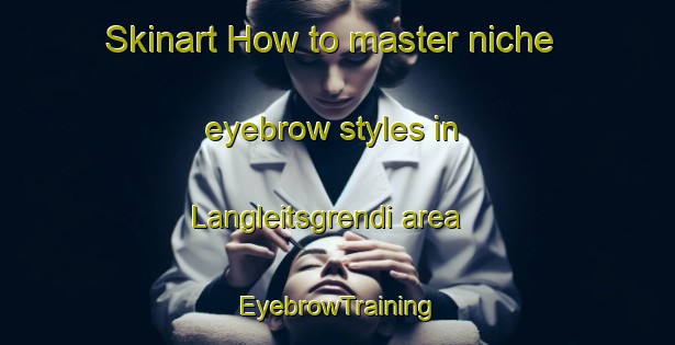 Skinart How to master niche eyebrow styles in Langleitsgrendi area | EyebrowTraining | EyebrowClasses | SkinartTraining-Norway