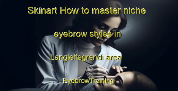 Skinart How to master niche eyebrow styles in Langleitsgrendi area | EyebrowTraining | EyebrowClasses | SkinartTraining-Norway