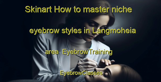 Skinart How to master niche eyebrow styles in Langmoheia area | EyebrowTraining | EyebrowClasses | SkinartTraining-Norway