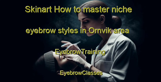 Skinart How to master niche eyebrow styles in Ornvik area | EyebrowTraining | EyebrowClasses | SkinartTraining-Norway