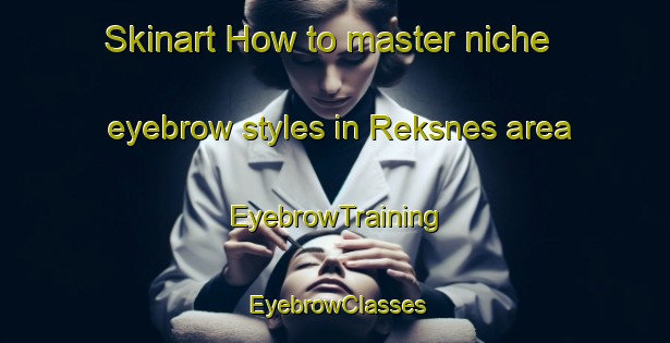 Skinart How to master niche eyebrow styles in Reksnes area | EyebrowTraining | EyebrowClasses | SkinartTraining-Norway
