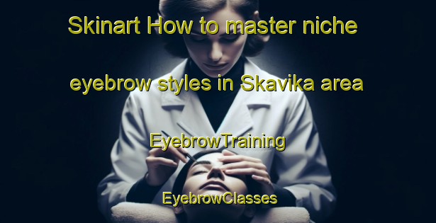 Skinart How to master niche eyebrow styles in Skavika area | EyebrowTraining | EyebrowClasses | SkinartTraining-Norway