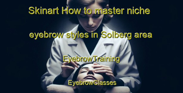 Skinart How to master niche eyebrow styles in Solberg area | EyebrowTraining | EyebrowClasses | SkinartTraining-Norway