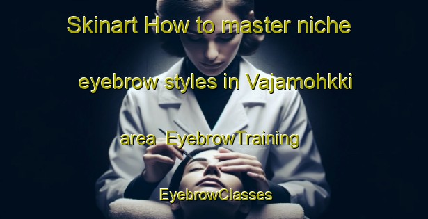Skinart How to master niche eyebrow styles in Vajamohkki area | EyebrowTraining | EyebrowClasses | SkinartTraining-Norway
