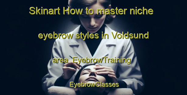 Skinart How to master niche eyebrow styles in Voldsund area | EyebrowTraining | EyebrowClasses | SkinartTraining-Norway