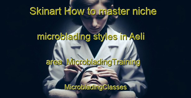 Skinart How to master niche microblading styles in Aeli area | #MicrobladingTraining #MicrobladingClasses #SkinartTraining-Norway