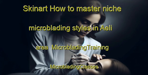 Skinart How to master niche microblading styles in Aeli area | #MicrobladingTraining #MicrobladingClasses #SkinartTraining-Norway