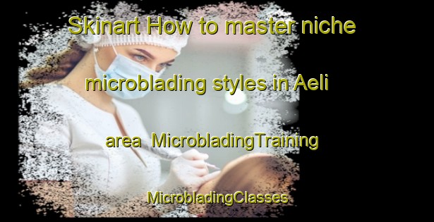 Skinart How to master niche microblading styles in Aeli area | #MicrobladingTraining #MicrobladingClasses #SkinartTraining-Norway