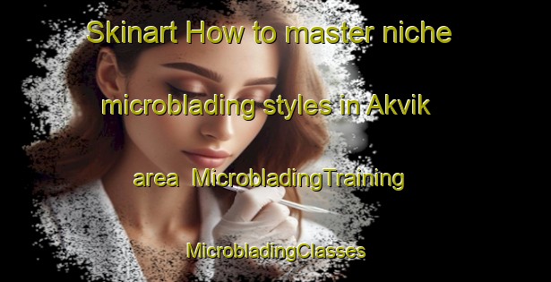 Skinart How to master niche microblading styles in Akvik area | #MicrobladingTraining #MicrobladingClasses #SkinartTraining-Norway