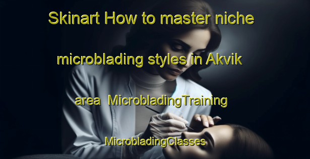 Skinart How to master niche microblading styles in Akvik area | #MicrobladingTraining #MicrobladingClasses #SkinartTraining-Norway