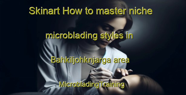 Skinart How to master niche microblading styles in Bahkiljohknjarga area | #MicrobladingTraining #MicrobladingClasses #SkinartTraining-Norway