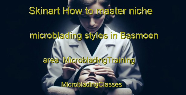 Skinart How to master niche microblading styles in Basmoen area | MicrobladingTraining | MicrobladingClasses | SkinartTraining-Norway