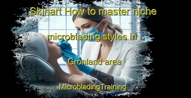Skinart How to master niche microblading styles in Gronland area | MicrobladingTraining | MicrobladingClasses | SkinartTraining-Norway
