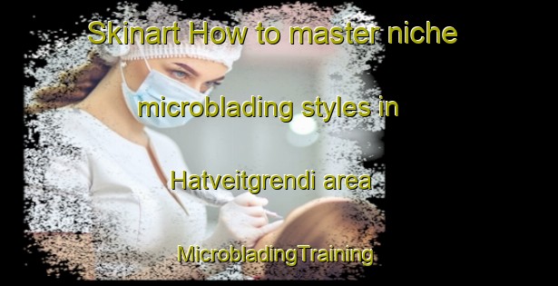 Skinart How to master niche microblading styles in Hatveitgrendi area | #MicrobladingTraining #MicrobladingClasses #SkinartTraining-Norway