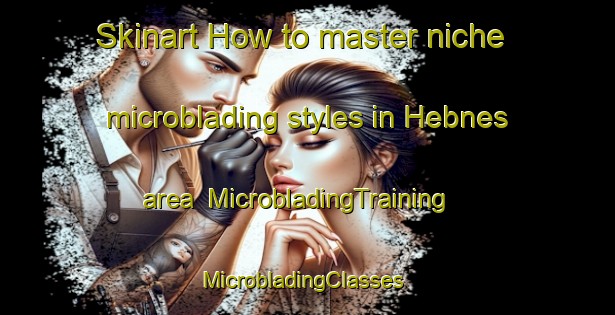 Skinart How to master niche microblading styles in Hebnes area | MicrobladingTraining | MicrobladingClasses | SkinartTraining-Norway
