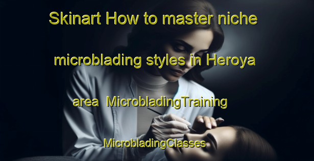 Skinart How to master niche microblading styles in Heroya area | MicrobladingTraining | MicrobladingClasses | SkinartTraining-Norway