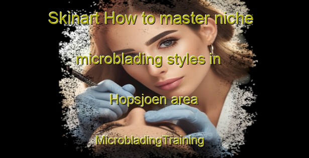 Skinart How to master niche microblading styles in Hopsjoen area | MicrobladingTraining | MicrobladingClasses | SkinartTraining-Norway